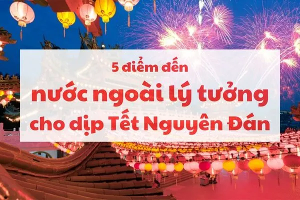 5 Điểm đến nước ngoài thú vị khi du lịch Tết Nguyên Đán